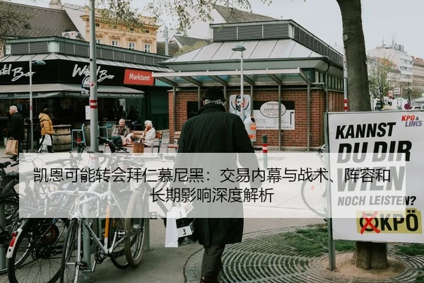 凯恩可能转会拜仁慕尼黑：交易内幕与战术、阵容和长期影响深度解析