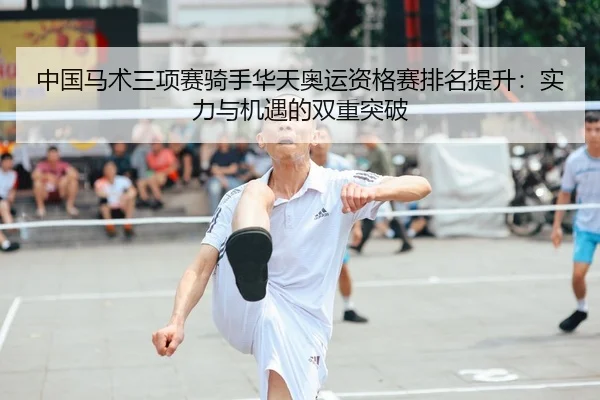 中国马术三项赛骑手华天奥运资格赛排名提升：实力与机遇的双重突破